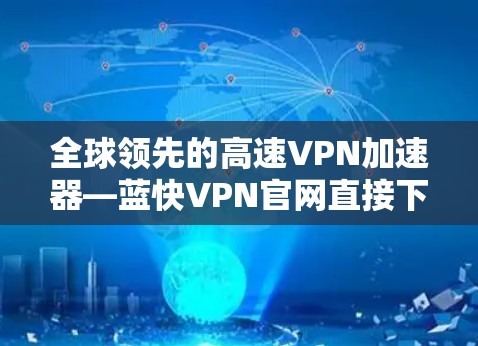 全球领先的高速VPN加速器—蓝快VPN官网直接下载 全球领先的高速VPN加速器—蓝快VPN官网直接下载