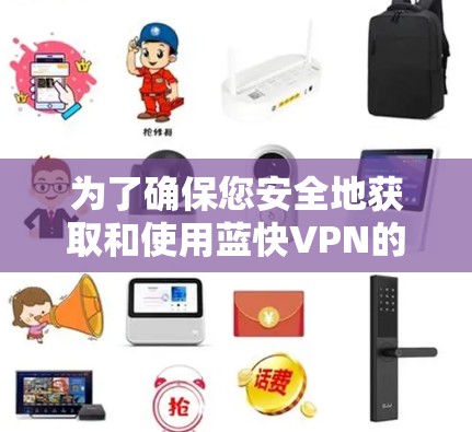 为了确保您安全地获取和使用蓝快VPN的正版软件,请按照以下步骤操作