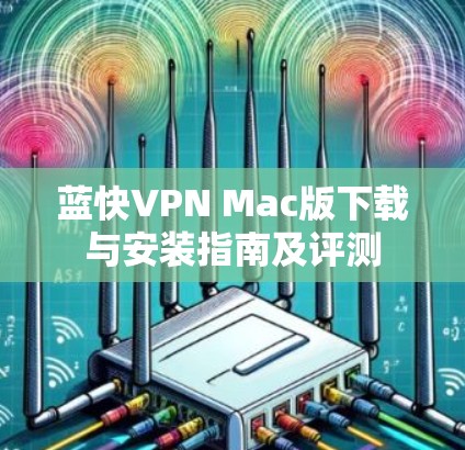 蓝快VPN Mac版下载与安装指南及评测 蓝快VPN Mac版下载与安装指南及评测