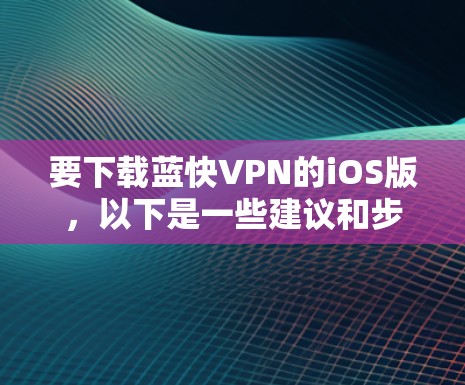 要下载蓝快VPN的iOS版,以下是一些建议和步骤 要下载蓝快VPN的iOS版,以下是一些建议和步骤