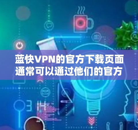 蓝快VPN的官方下载页面通常可以通过他们的官方网站找到。以下是一些通用方法来找到蓝快VPN的官方下载页面