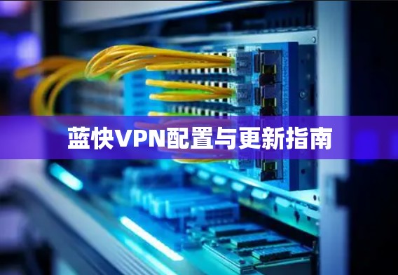 蓝快VPN配置与更新指南 蓝快VPN配置与更新指南