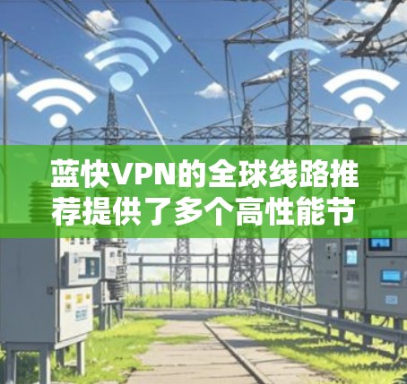 蓝快VPN的全球线路推荐提供了多个高性能节点，确保用户能够享受高速、稳定的网络连接。以下是对其线路的详细分析