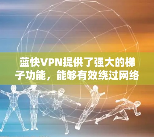 蓝快VPN提供了强大的梯子功能,能够有效绕过网络限制,访问被封锁的网站。以下是使用蓝快VPN的梯子功能的分步指南