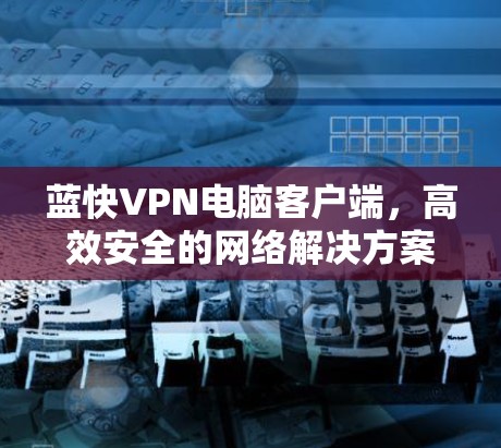 蓝快VPN电脑客户端,高效安全的网络解决方案 蓝快VPN电脑客户端,高效安全的网络解决方案