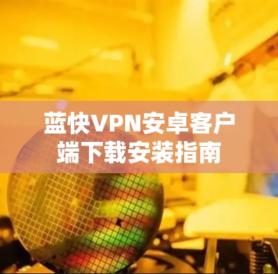 蓝快VPN安卓客户端下载安装指南 蓝快VPN安卓客户端下载安装指南