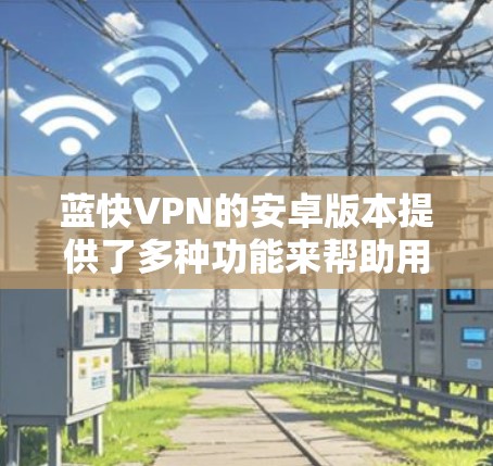 蓝快VPN的安卓版本提供了多种功能来帮助用户保护隐私和安全,以下是详细的步骤和信息
