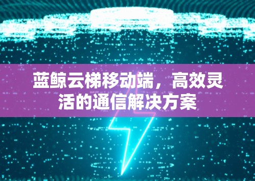 蓝鲸云梯移动端,高效灵活的通信解决方案