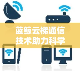 蓝鲸云梯通信技术助力科学探索