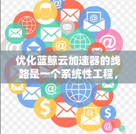 优化蓝鲸云加速器的线路是一个系统性工程，需要综合考虑多个因素。以下是一个有条理的优化步骤指南
