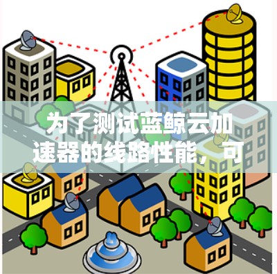 为了测试蓝鲸云加速器的线路性能，可以按照以下步骤进行