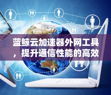 蓝鲸云加速器外网工具，提升通信性能的高效解决方案