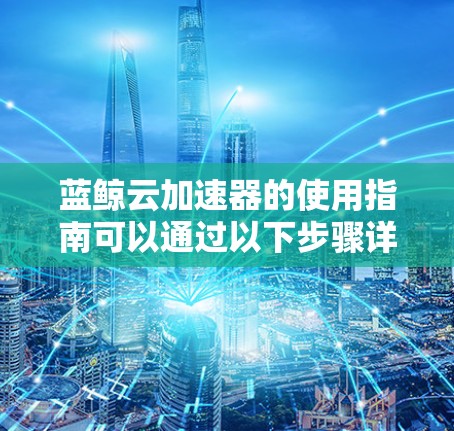 蓝鲸云加速器的使用指南可以通过以下步骤详细说明