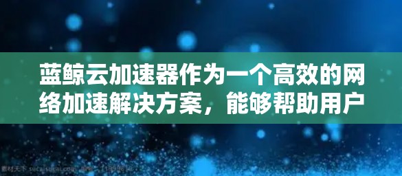 蓝鲸云加速器作为一个高效的网络加速解决方案，能够帮助用户快速访问国内外的云资源。全球节点的部署和管理是其核心功能之一，以确保用户能够以最低延迟和最高带宽访问所需的网络资源