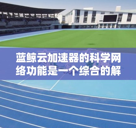 蓝鲸云加速器的科学网络功能是一个综合的解决方案,旨在提升数据传输效率和性能,适用于多种应用场景。以下是对其功能的详细分析和总结 蓝鲸云加速器的科学网络功能是一个综合的解决方案,旨在提升数据传输效率和性能,适用于多种应用场景。以下是对其功能的详细分析和总结
