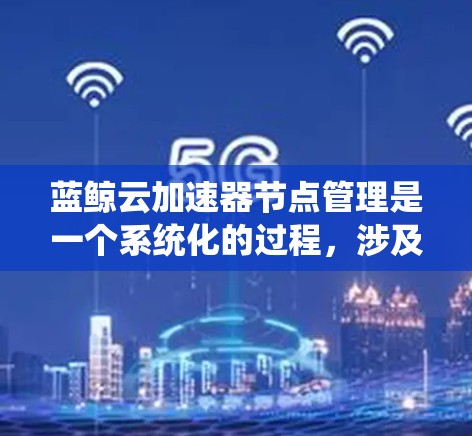 蓝鲸云加速器节点管理是一个系统化的过程,涉及从部署到维护的多个方面。以下是对该过程的详细分步说明