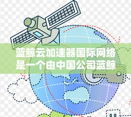 蓝鲸云加速器国际网络是一个由中国公司蓝鲸网络提供的网络加速解决方案，旨在优化企业在国际网络环境下的数据传输效率。以下是对蓝鲸云加速器国际网络的详细分析和总结