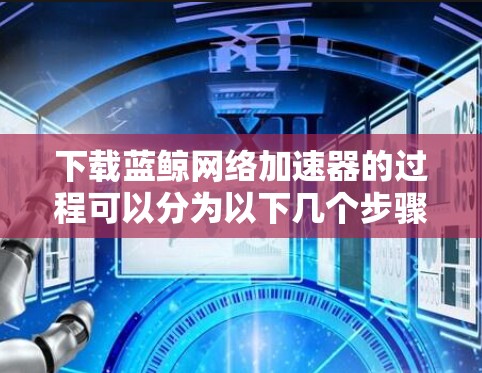 下载蓝鲸网络加速器的过程可以分为以下几个步骤