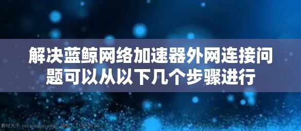解决蓝鲸网络加速器外网连接问题可以从以下几个步骤进行