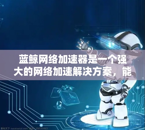 蓝鲸网络加速器是一个强大的网络加速解决方案，能够显著提升网络性能，特别是在企业内部网络中访问外部资源时。以下是学习和使用蓝鲸网络加速器的分步指南