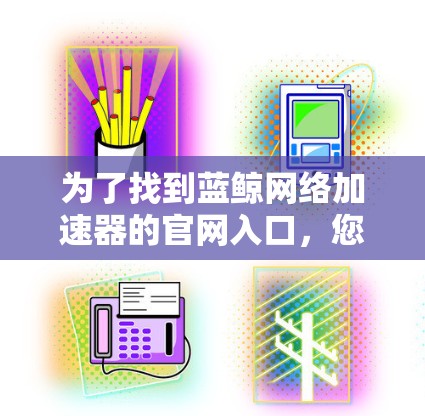 为了找到蓝鲸网络加速器的官网入口,您可以按照以下步骤操作 为了找到蓝鲸网络加速器的官网入口,您可以按照以下步骤操作
