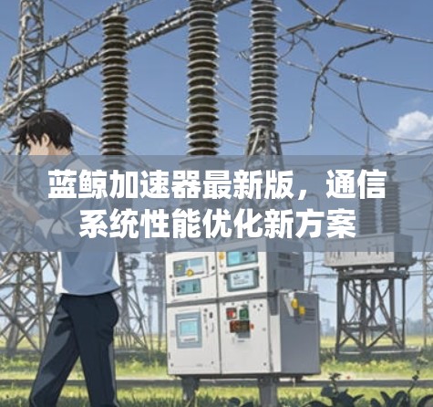 蓝鲸加速器最新版,通信系统性能优化新方案