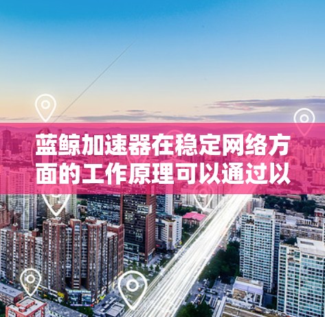 蓝鲸加速器在稳定网络方面的工作原理可以通过以下几个关键技术来实现