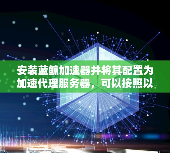 安装蓝鲸加速器并将其配置为加速代理服务器，可以按照以下步骤进行