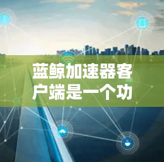 蓝鲸加速器客户端是一个功能丰富的网络加速工具,旨在帮助用户优化网络连接速度和稳定性,尤其在国内外网络环境下表现突出。以下是对该客户端的详细分析和使用指南,帮助您更好地理解和使用它 蓝鲸加速器客户端是一个功能丰富的网络加速工具,旨在帮助用户优化网络连接速度和稳定性,尤其在国内外网络环境下表现突出。以下是对该客户端的详细分析和使用指南,帮助您更好地理解和使用它