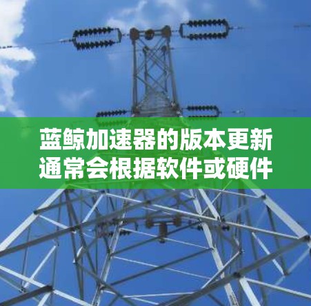 蓝鲸加速器的版本更新通常会根据软件或硬件的更新频率和开发者的更新策略来定期进行。具体的版本更新信息可以通过以下方式获取 蓝鲸加速器的版本更新通常会根据软件或硬件的更新频率和开发者的更新策略来定期进行。具体的版本更新信息可以通过以下方式获取