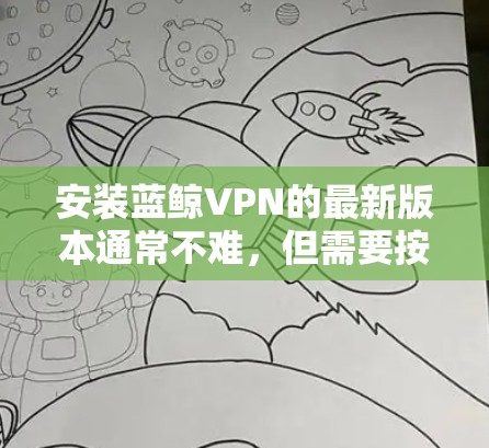 安装蓝鲸VPN的最新版本通常不难,但需要按照以下步骤进行操作。请注意,蓝鲸VPN的最新版本可能会有所不同,所以请确保您按照最新版本的安装指南进行操作 安装蓝鲸VPN的最新版本通常不难,但需要按照以下步骤进行操作。请注意,蓝鲸VPN的最新版本可能会有所不同,所以请确保您按照最新版本的安装指南进行操作