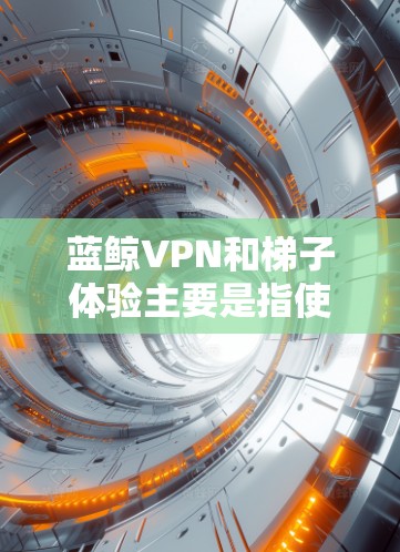 蓝鲸VPN和梯子体验主要是指使用VPN(虚拟专用网络)技术来实现科学上网,突破网络限制,保护隐私。以下是关于蓝鲸VPN和梯子体验的一些详细信息和解释 蓝鲸VPN和梯子体验主要是指使用VPN(虚拟专用网络)技术来实现科学上网,突破网络限制,保护隐私。以下是关于蓝鲸VPN和梯子体验的一些详细信息和解释