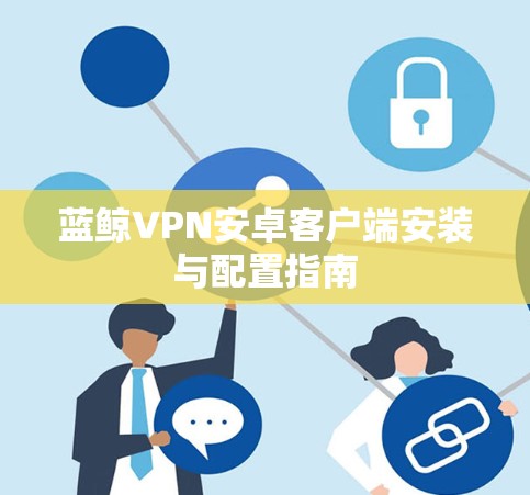 蓝鲸VPN安卓客户端安装与配置指南 蓝鲸VPN安卓客户端安装与配置指南