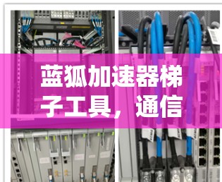 蓝狐加速器梯子工具,通信系统中的高效解决方案