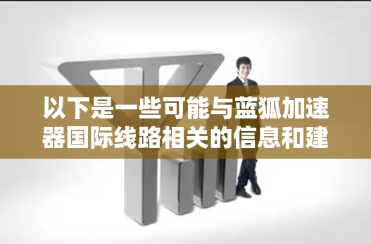 以下是一些可能与蓝狐加速器国际线路相关的信息和建议