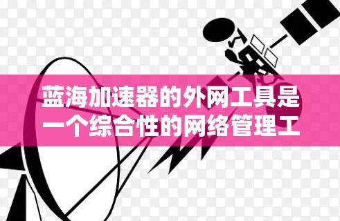 蓝海加速器的外网工具是一个综合性的网络管理工具,旨在帮助用户优化和管理外部网络连接,提升网络性能和安全性。以下是对外网工具功能的详细说明及使用建议