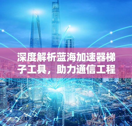 深度解析蓝海加速器梯子工具,助力通信工程高效发展 深度解析蓝海加速器梯子工具,助力通信工程高效发展