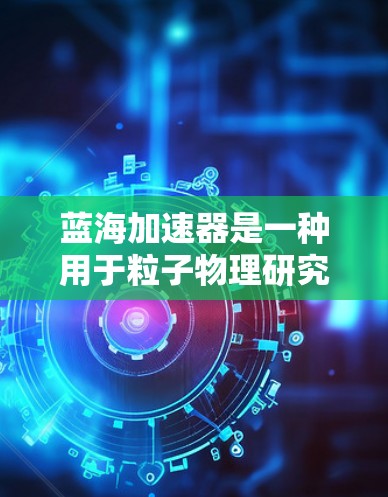 蓝海加速器是一种用于粒子物理研究的超强磁场加速器，主要用于探索高能粒子物理现象。以下是一些与蓝海加速器相关的科学上网资源建议