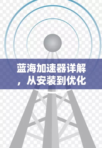 蓝海加速器详解，从安装到优化的全攻略