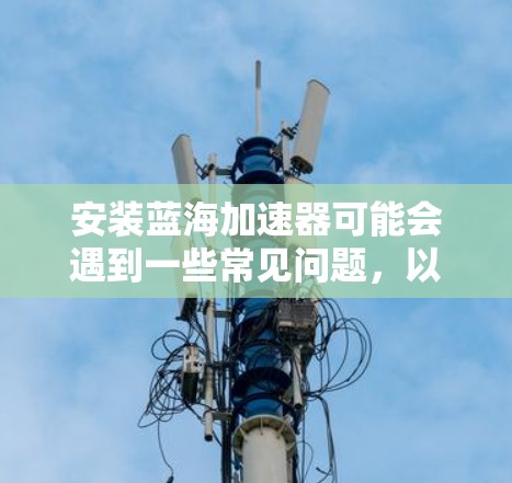 安装蓝海加速器可能会遇到一些常见问题,以下是一些可能遇到的问题及其解决方法