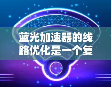 蓝光加速器的线路优化是一个复杂而具有挑战性的工程任务,涉及多个关键因素和步骤。以下是一个有条理的优化步骤和考虑因素 蓝光加速器的线路优化是一个复杂而具有挑战性的工程任务,涉及多个关键因素和步骤。以下是一个有条理的优化步骤和考虑因素