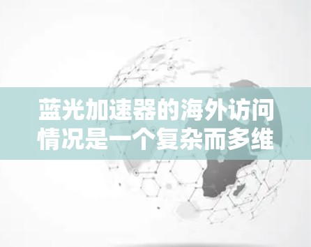 蓝光加速器的海外访问情况是一个复杂而多维度的话题，涉及技术发展、国际合作、商业化潜力、市场需求以及面临的挑战。以下是对这一情况的详细分析