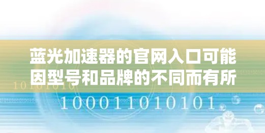蓝光加速器的官网入口可能因型号和品牌的不同而有所差异。以下是一些常见的蓝光加速器品牌及其官网入口