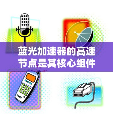 蓝光加速器的高速节点是其核心组件,负责将粒子加速到极高速度,用于高能物理研究。以下是对该节点的详细分析