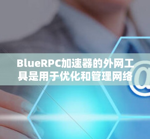 BlueRPC加速器的外网工具是用于优化和管理网络请求的高效解决方案,特别适用于处理高并发和长连接的场景。以下是关于其外网工具的详细介绍 BlueRPC加速器的外网工具是用于优化和管理网络请求的高效解决方案,特别适用于处理高并发和长连接的场景。以下是关于其外网工具的详细介绍