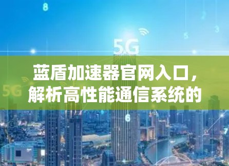 蓝盾加速器官网入口，解析高性能通信系统的秘密
