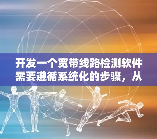 开发一个宽带线路检测软件需要遵循系统化的步骤，从需求分析到最终部署，确保每个阶段都得到充分的考虑。以下是对该项目的详细分解
