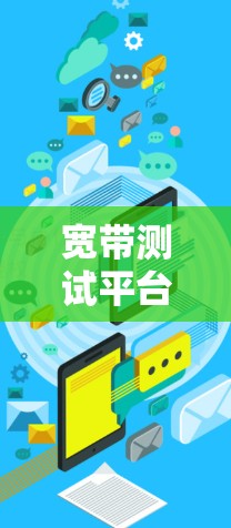 宽带测试平台,性能优化与用户体验提升的关键工具