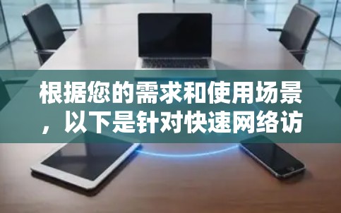 根据您的需求和使用场景,以下是针对快速网络访问工具的推荐 根据您的需求和使用场景,以下是针对快速网络访问工具的推荐