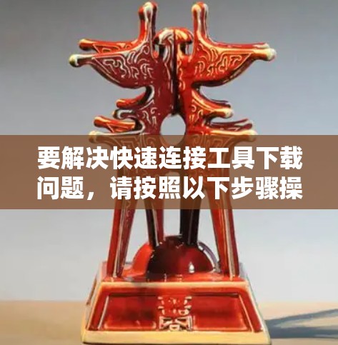 要解决快速连接工具下载问题,请按照以下步骤操作